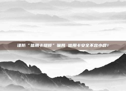 谨防“信用卡提额”骗局 信用卡安全不容小觑！
