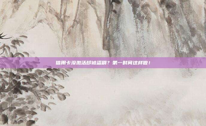信用卡没激活却被盗刷？第一时间这样做！