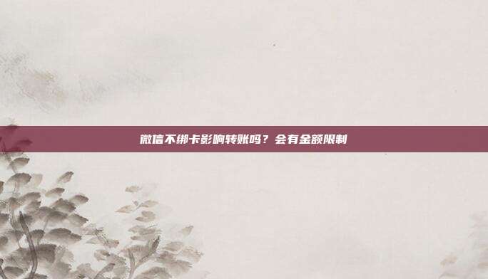 微信不绑卡影响转账吗？会有金额限制