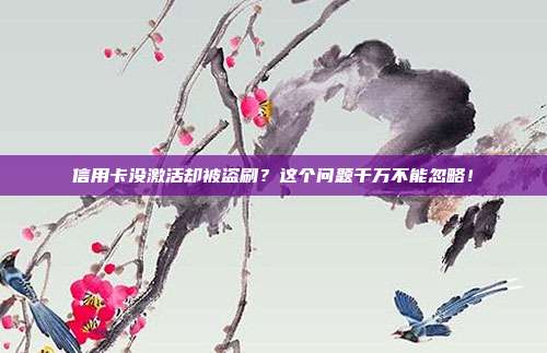 信用卡没激活却被盗刷？这个问题千万不能忽略！