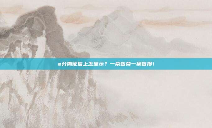e分期征信上怎显示?一荣皆荣一损皆损!