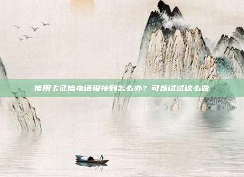 信用卡征信电话没接到怎么办?可以试试这么做