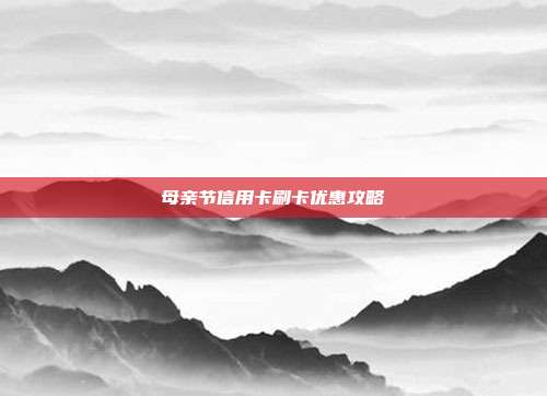 母亲节信用卡刷卡优惠攻略