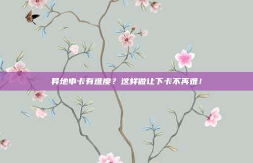 异地申卡有难度？这样做让下卡不再难！