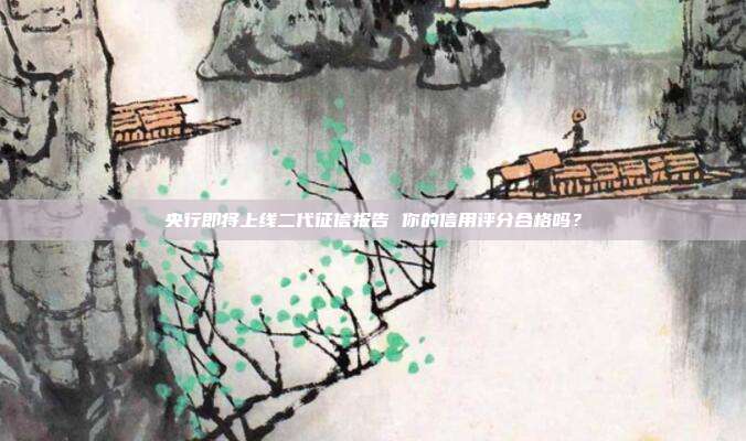央行即将上线二代征信报告 你的信用评分合格吗?