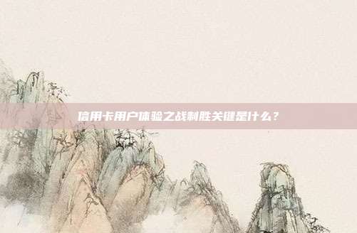 信用卡用户体验之战制胜关键是什么？