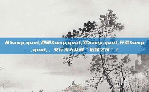 从"回暖"到"升温",交行为大众解“后顾之忧”!