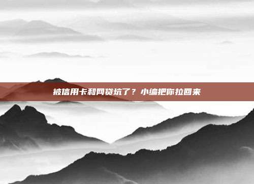 被信用卡和网贷坑了？小编把你拉回来