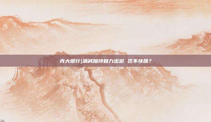 光大银行|满减加持魅力出游 岂不快哉？