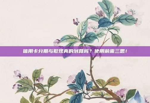 信用卡分期与取现真的划算吗?使用前需三思!