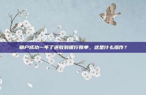 销户成功一年了还收到银行账单,这是什么操作?