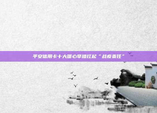 平安信用卡十大暖心举措扛起“战疫责任”