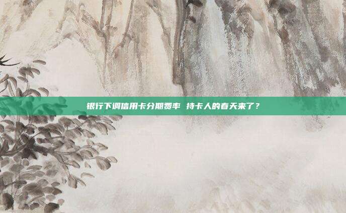 银行下调信用卡分期费率 持卡人的春天来了?