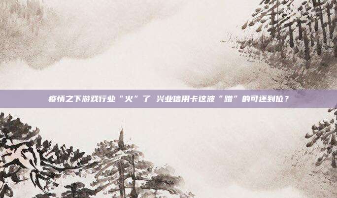 疫情之下游戏行业“火”了 兴业信用卡这波“蹭”的可还到位？