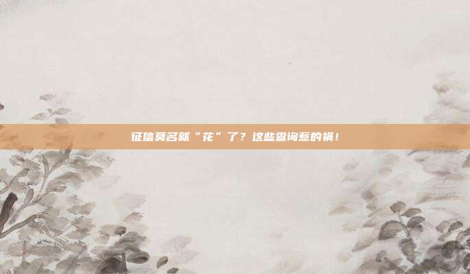 征信莫名就“花”了?这些查询惹的祸!