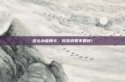 这么办信用卡，吃饭消费不要钱！