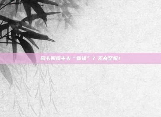 副卡闯祸主卡“背锅”?无奈至极!