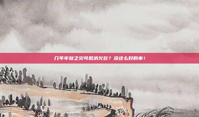 几年牢狱之灾可抵消欠款?没这么好的事!