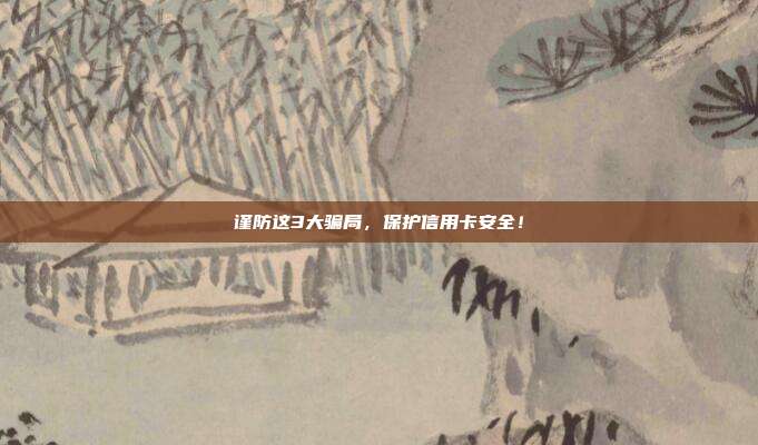 谨防这3大骗局，保护信用卡安全！