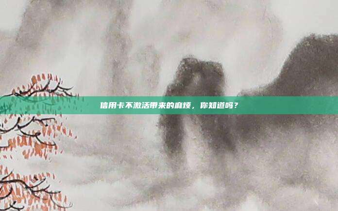 信用卡不激活带来的麻烦,你知道吗?