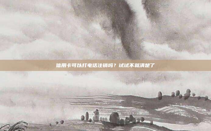 信用卡可以打电话注销吗？试试不就清楚了