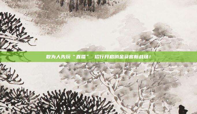 敢为人先玩“直播” 招行开启消金获客新战场！