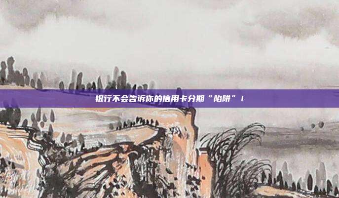 银行不会告诉你的信用卡分期“陷阱”！