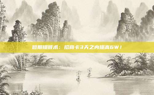 短期提额术:招商卡3天之内提高6W!