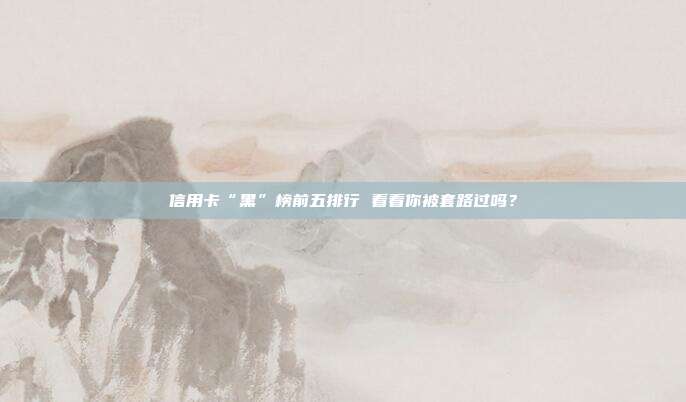 信用卡“黑”榜前五排行 看看你被套路过吗?