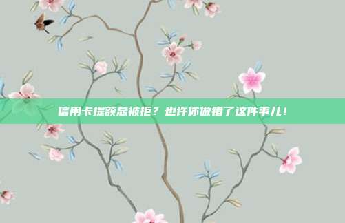 信用卡提额总被拒？也许你做错了这件事儿！