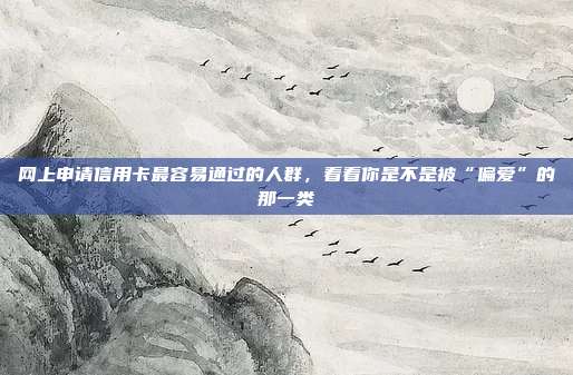 网上申请信用卡最容易通过的人群，看看你是不是被“偏爱”的那一类