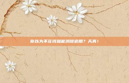 你以为不花钱就能消除逾期？天真！
