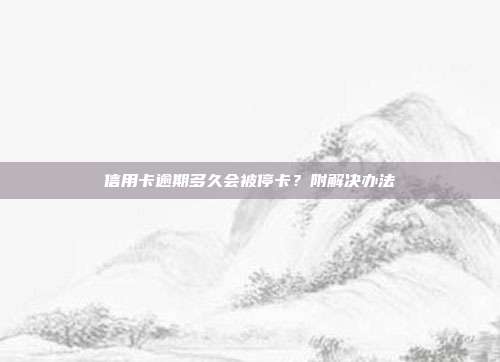 信用卡逾期多久会被停卡？附解决办法