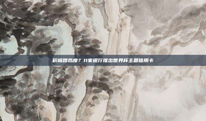积极蹭热度？11家银行推出世界杯主题信用卡