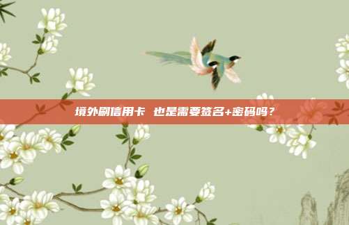 境外刷信用卡 也是需要签名+密码吗?