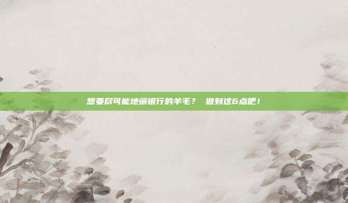 想要尽可能地薅银行的羊毛？ 做到这6点吧！