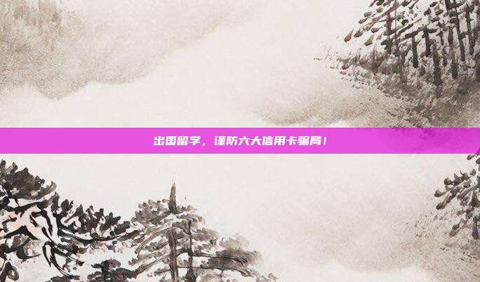 出国留学，谨防六大信用卡骗局！