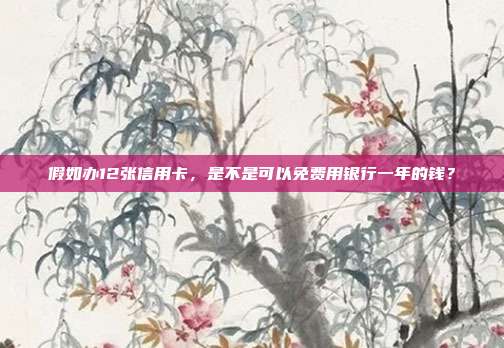 假如办12张信用卡，是不是可以免费用银行一年的钱？