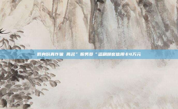 假身份真诈骗 两名”服务员“盗刷顾客信用卡4万元