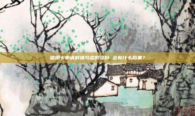 信用卡申请时填写虚假资料 会有什么后果?