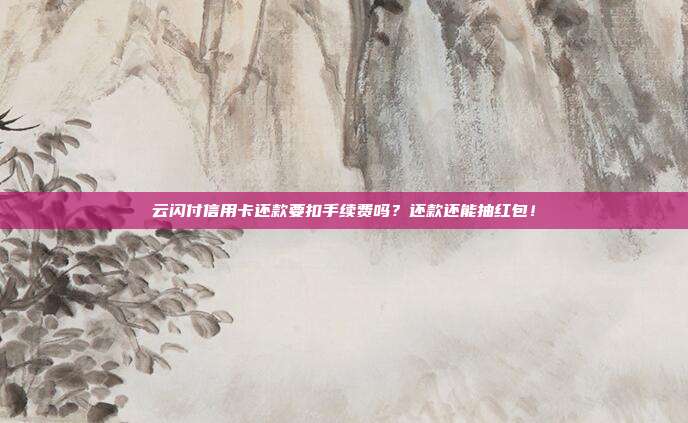 云闪付信用卡还款要扣手续费吗？还款还能抽红包！