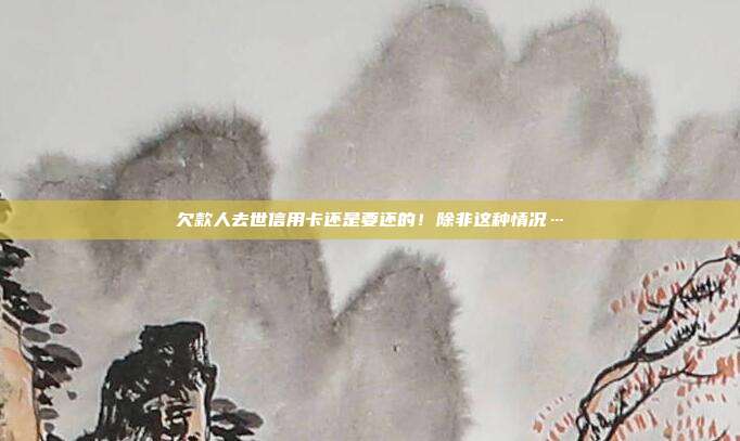 欠款人去世信用卡还是要还的!除非这种情况…