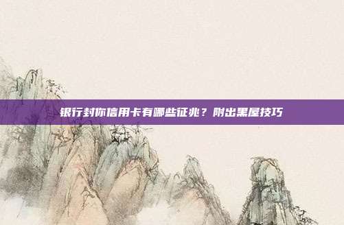 银行封你信用卡有哪些征兆?附出黑屋技巧