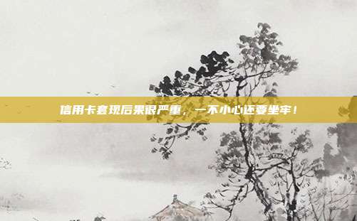 信用卡套现后果很严重，一不小心还要坐牢！
