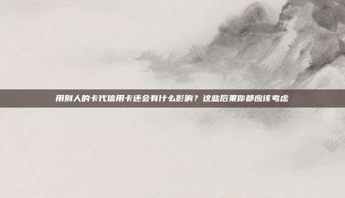 用别人的卡代信用卡还会有什么影响?这些后果你都应该考虑