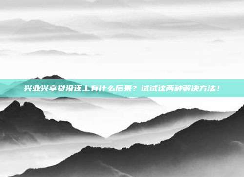 兴业兴享贷没还上有什么后果?试试这两种解决方法!
