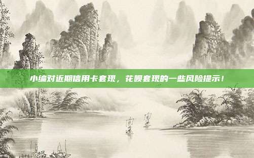 小编对近期信用卡套现,花呗套现的一些风险提示!