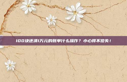 100块还清1万元的账单什么操作?小心得不偿失!
