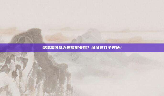 负债高可以办理信用卡吗？试试这几个方法！