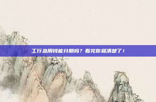 工行急用钱能分期吗?看完你就清楚了!